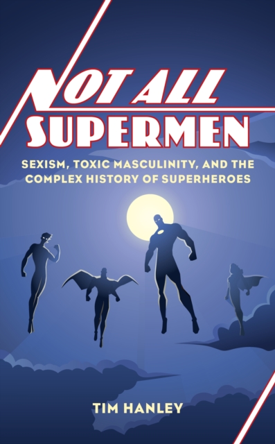 Not All Supermen : Sexism, Toxic Masculinity, and the Complex History of Superheroes, EPUB eBook