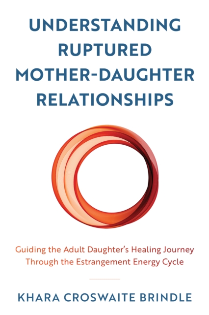 Understanding Ruptured Mother-Daughter Relationships : Guiding the Adult Daughter's Healing Journey through the Estrangement Energy Cycle, EPUB eBook
