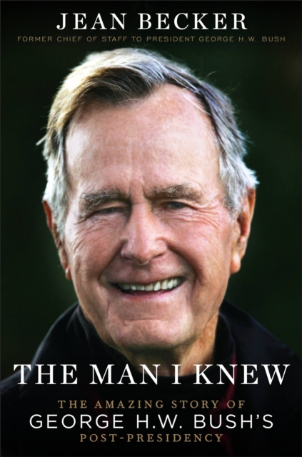The Man I Knew : The Amazing Comeback Story of George H.W. Bush's Post-Presidency, Hardback Book