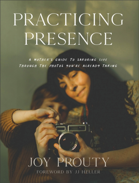 Practicing Presence - A Mother`s Guide to Savoring Life through the Photos You`re Already Taking, Hardback Book