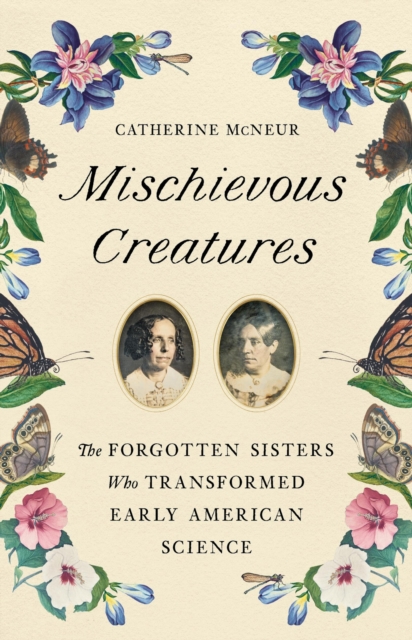 Mischievous Creatures : The Forgotten Sisters Who Transformed Early American Science, Hardback Book