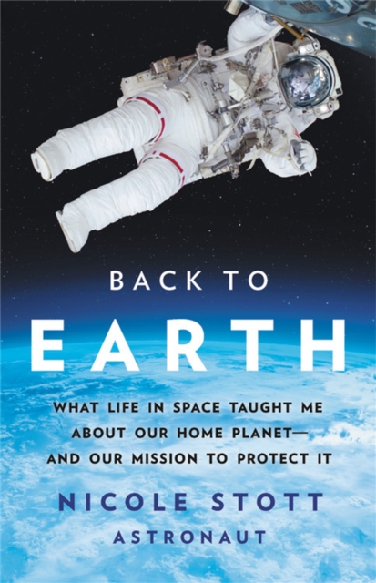 Back to Earth : What Life in Space Taught Me About Our Home Planet—And Our Mission to Protect It, Hardback Book