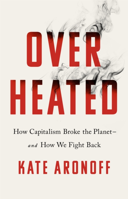 Overheated : How Capitalism Broke the Planet - And How We Fight Back, Paperback / softback Book