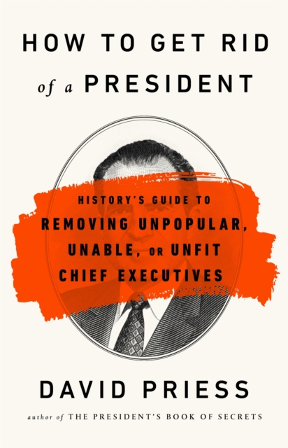 How to Get Rid of a President : History's Guide to Removing Unpopular, Unable, or Unfit Chief Executives, Paperback / softback Book