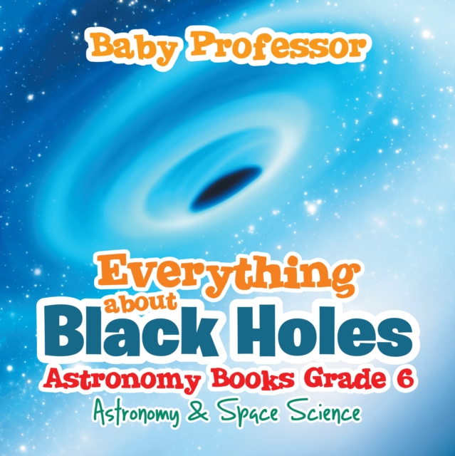 Everything about Black Holes Astronomy Books Grade 6 | Astronomy & Space Science, EPUB eBook