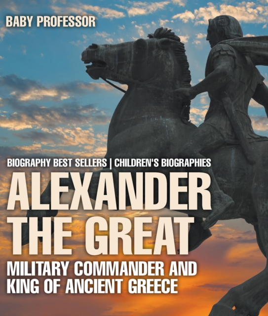 Alexander the Great : Military Commander and King of Ancient Greece - Biography Best Sellers | Children's Biographies, PDF eBook