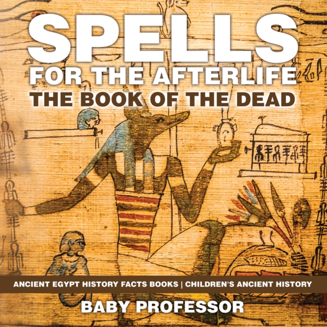 Spells for the Afterlife : The Book of the Dead - Ancient Egypt History Facts Books | Children's Ancient History, PDF eBook