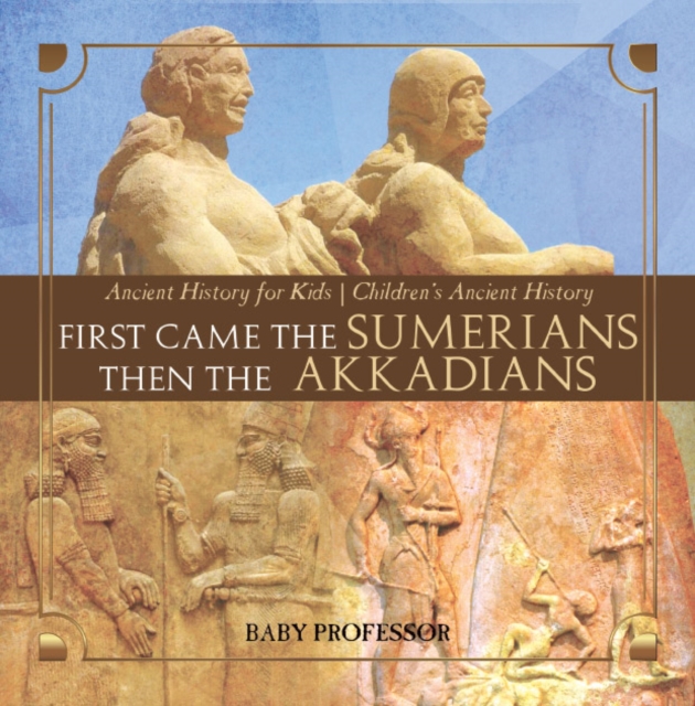 First Came The Sumerians Then The Akkadians - Ancient History for Kids | Children's Ancient History, EPUB eBook