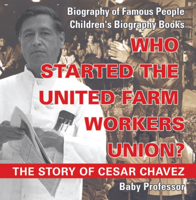 Who Started the United Farm Workers Union? The Story of Cesar Chavez - Biography of Famous People | Children's Biography Books, EPUB eBook