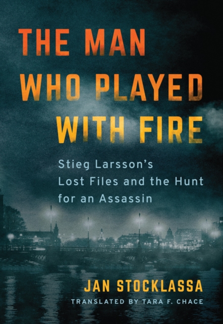 The Man Who Played with Fire : Stieg Larsson's Lost Files and the Hunt for an Assassin, Hardback Book
