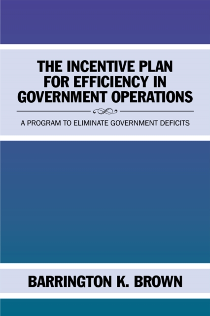 The Incentive Plan for Efficiency in Government Operations : A Program to Eliminate Government Deficits, EPUB eBook
