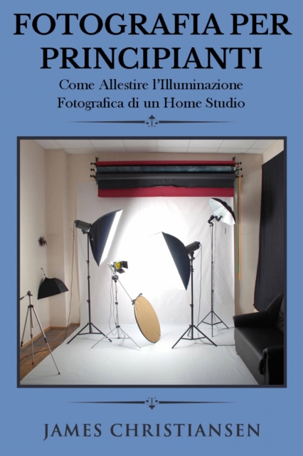Fotografia Per Principianti: Come Allestire l'Illuminiazione Fotografica di un Home Studio, EPUB eBook