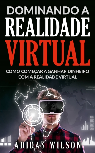 Dominando a Realidade Virtual: Como Comecar a Ganhar Dinheiro Com a Realidade Virtual, EPUB eBook