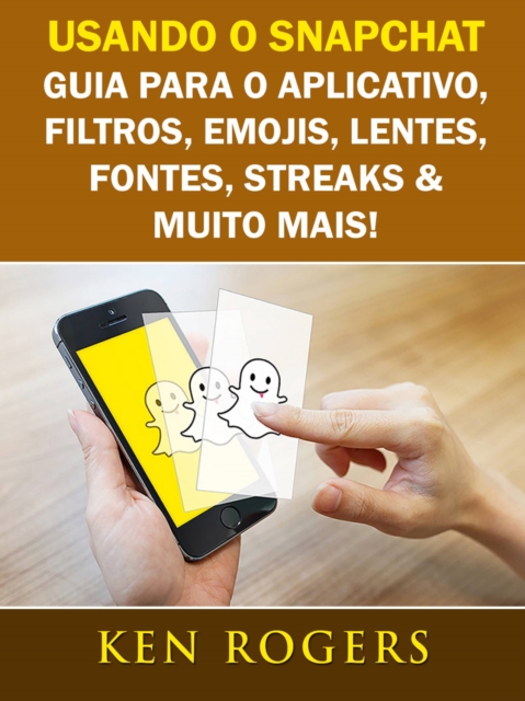 Usando o Snapchat: Guia para o Aplicativo, Filtros, Emojis, Lentes, Fontes, Streaks & Muito Mais!, EPUB eBook