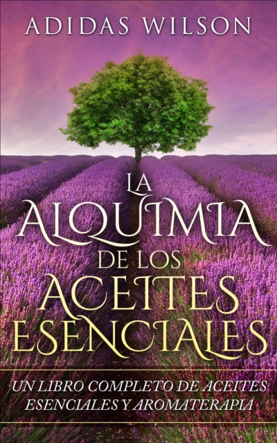 LA Alquimia De Los Aceites Esenciales: Un Libro Completo De Aceites Esennciales Y Aromaterapia, EPUB eBook