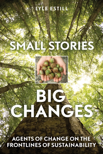 Small Stories, Big Changes : Agents of Change on the Frontlines of Sustainability, EPUB eBook