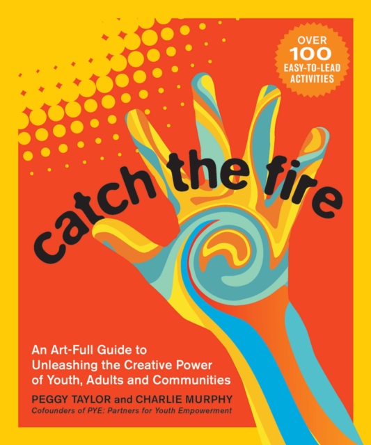 Catch the Fire : An Art-Full Guide to Unleashing the Creative Power of Youth, Adults and Communities, EPUB eBook