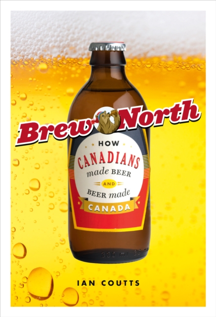 Brew North : How Canadians Made Beer and Beer Made Canada, PDF eBook