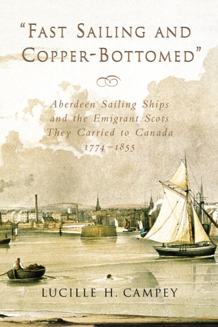 Fast Sailing and Copper-Bottomed : Aberdeen Sailing Ships and the Emigrant Scots They Carried to Canada, 1774-1855, PDF eBook
