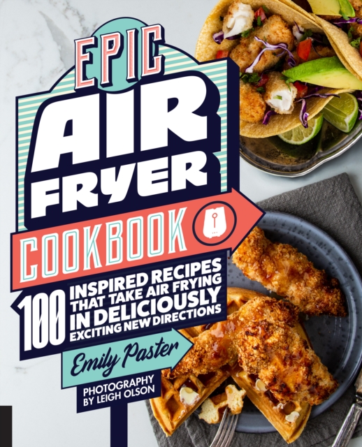 Epic Air Fryer Cookbook : 100 Inspired Recipes That Take Air-Frying in Deliciously Exciting New Directions, EPUB eBook