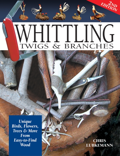 Whittling Twigs & Branches - 2nd Edition : Unique Birds, Flowers, Trees & More from Easy-to-Find Wood, Paperback / softback Book