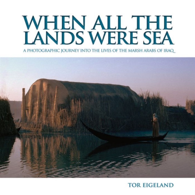 When All the Lands Were Sea : A Photographic Journey Into the Lives of the Marsh Arabs of Iraq, Hardback Book