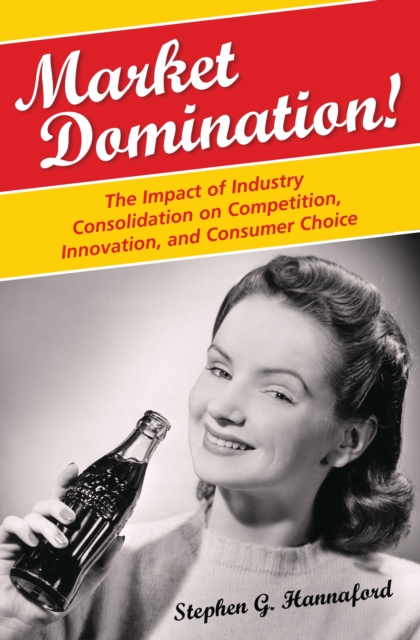 Market Domination! : The Impact of Industry Consolidation on Competition, Innovation, and Consumer Choice, PDF eBook