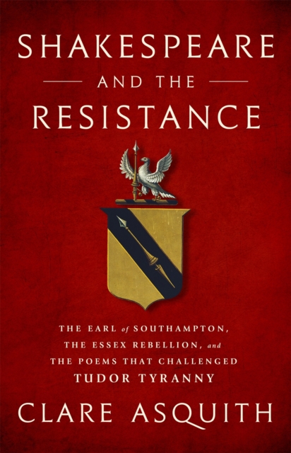 Shakespeare and the Resistance : The Earl of Southampton, the Essex Rebellion, and the Poems that Challenged Tudor Tyranny, Hardback Book