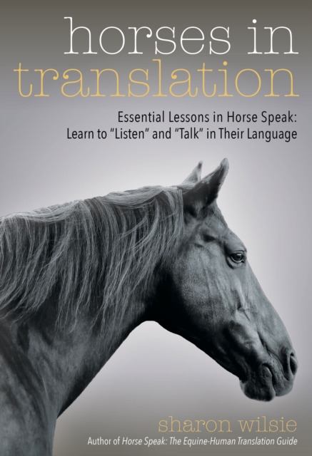 Horses in Translation : Essential Lessons in Horse Speak: Learn to "Listen" and "Talk" in Their Language, Paperback / softback Book