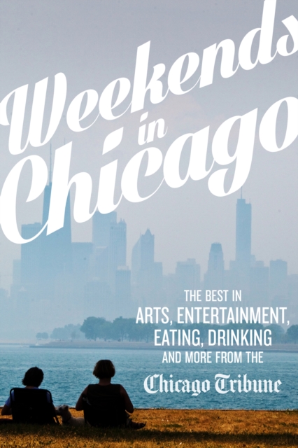 Weekends in Chicago : The Best in Arts, Entertainment, Eating, Drinking and More from the Chicago Tribune, EPUB eBook