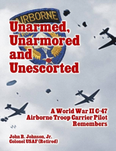 Unarmed, Unarmored and Unescorted: A World War 2 C-47 Airborne Troop Carrier Pilot Remembers, EPUB eBook