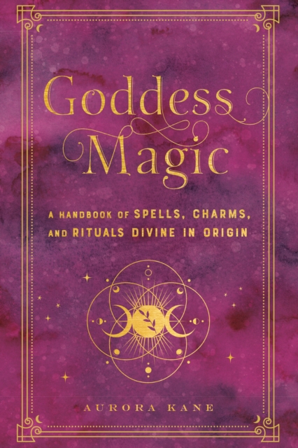 Goddess Magic : A Handbook of Spells, Charms, and Rituals Divine in Origin Volume 10, Hardback Book