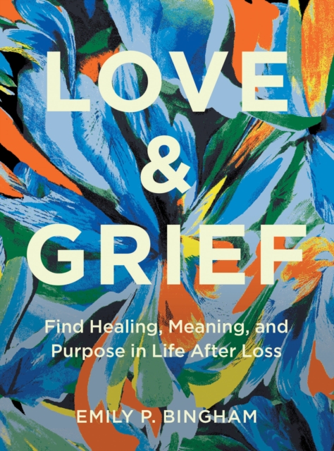 Love & Grief : Find Healing, Meaning, and Purpose in Life After Loss, Hardback Book