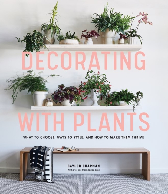 Decorating with Plants : What to Choose, Ways to Style, and How to Make Them Thrive, Hardback Book