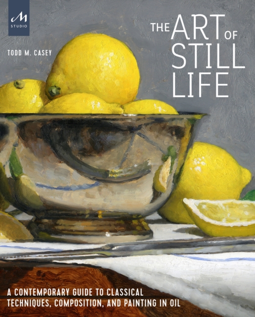 The Art of Still Life : A Contemporary Guide to Classical Techniques, Composition, and Painting in Oil, Hardback Book