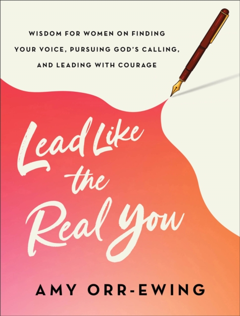 Lead Like the Real You : Wisdom for Women on Finding Your Voice, Pursuing God's Calling, and Leading with Courage, Paperback / softback Book