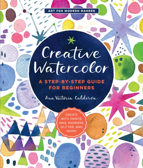 Creative Watercolor : A Step-by-Step Guide for Beginners--Create with Paints, Inks, Markers, Glitter, and More! Volume 1, Paperback / softback Book