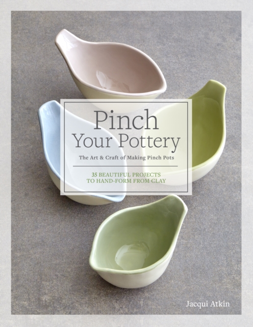 Pinch Your Pottery : The Art & Craft of Making Pinch Pots - 35 Beautiful Projects to Hand-form from Clay, EPUB eBook