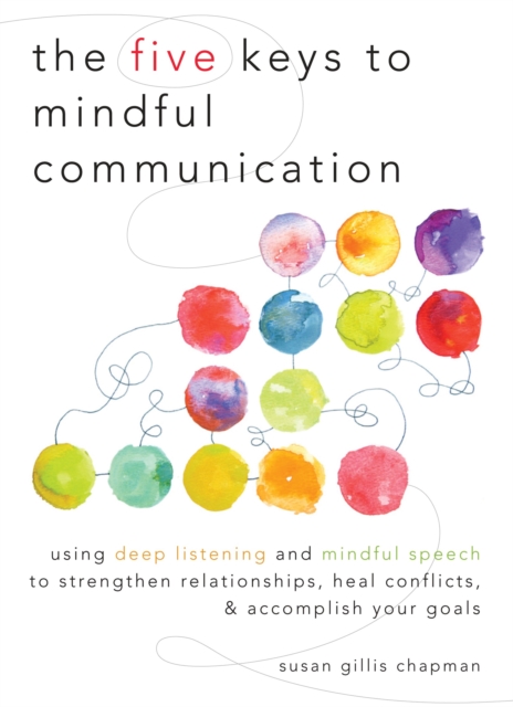 The Five Keys to Mindful Communication : Using Deep Listening and Mindful Speech to Strengthen Relationships, Heal Conflicts, and Accomplish Your Goals, Paperback / softback Book