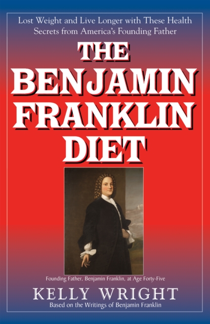 The Benjamin Franklin Diet : Lose Weight and Live Longer with These Health Secrets from America's Founding Father: Based on the Writings of Benjamin Franklin, EPUB eBook