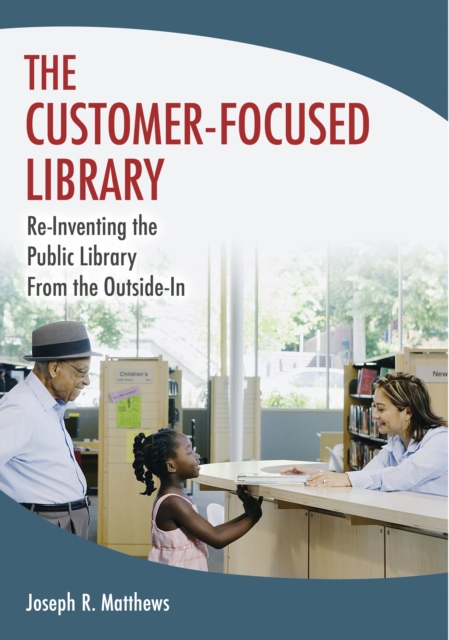 The Customer-Focused Library : Re-Inventing the Public Library From the Outside-In, PDF eBook
