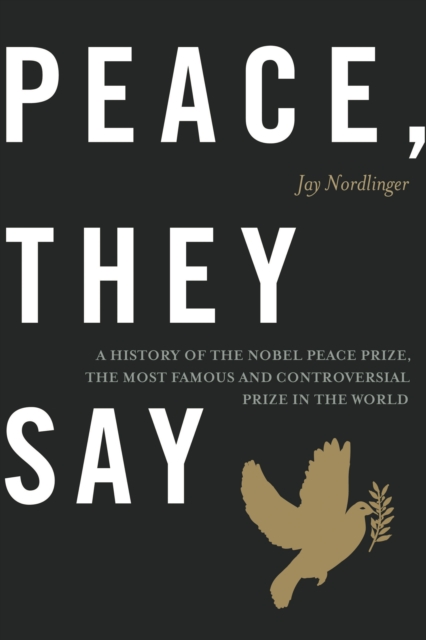 Peace, They Say : A History of the Nobel Peace Prize, the Most Famous and Controversial Prize in the World, EPUB eBook