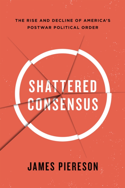 Shattered Consensus : The Rise and Decline of America?s Postwar Political Order, Hardback Book