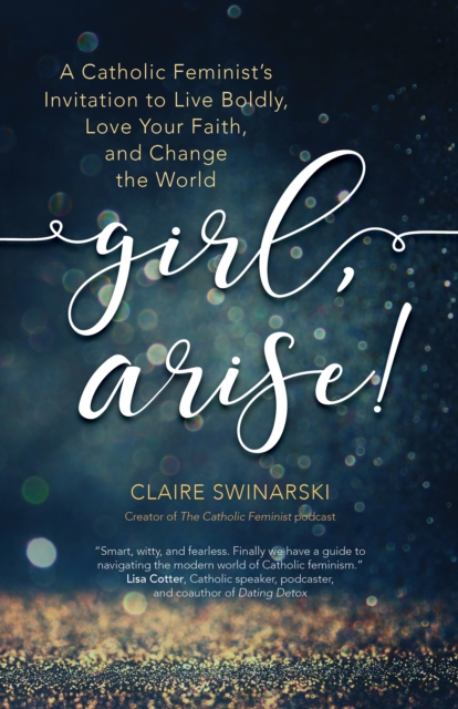 Girl, Arise! : A Catholic Feminist's Invitation to Live Boldly, Love Your Faith, and Change the World, EPUB eBook