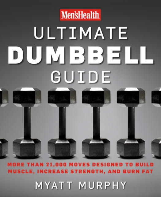 Men's Health Ultimate Dumbbell Guide : More Than 21,000 Moves Designed to Build Muscle, Increase Strength, and Burn Fat, Paperback / softback Book