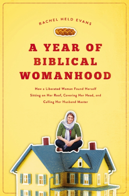 A Year of Biblical Womanhood : How a Liberated Woman Found Herself Sitting on Her Roof, Covering Her Head, and Calling Her Husband 'Master', Paperback / softback Book