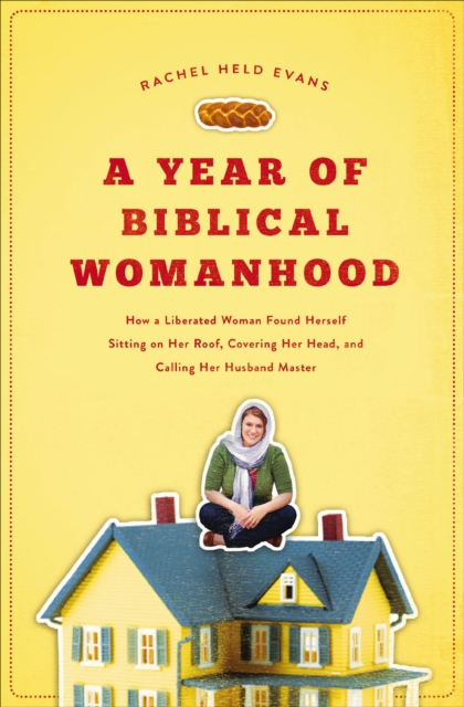 A Year of Biblical Womanhood : How a Liberated Woman Found Herself Sitting on Her Roof, Covering Her Head, and Calling Her Husband 'Master', EPUB eBook