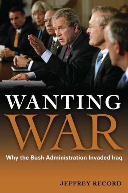 Wanting War : Why the Bush Administration Invaded Iraq, EPUB eBook