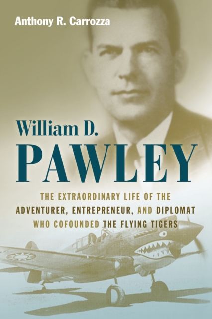 William D. Pawley : The Extraordinary Life of the Adventurer, Entrepreneur, and Diplomat Who Cofounded the Flying Tigers, EPUB eBook
