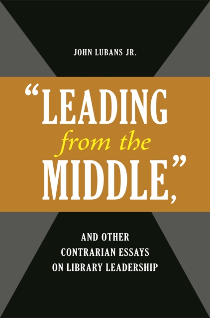 "Leading from the Middle," and Other Contrarian Essays on Library Leadership, PDF eBook